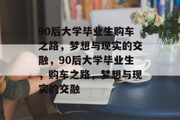 90后大学毕业生购车之路，梦想与现实的交融，90后大学毕业生，购车之路，梦想与现实的交融