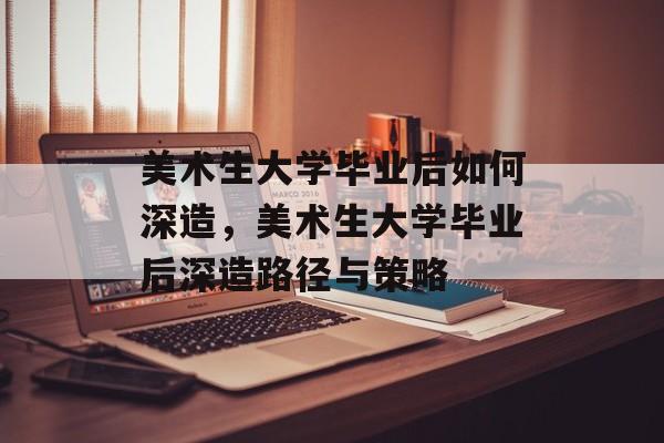 美术生大学毕业后如何深造，美术生大学毕业后深造路径与策略