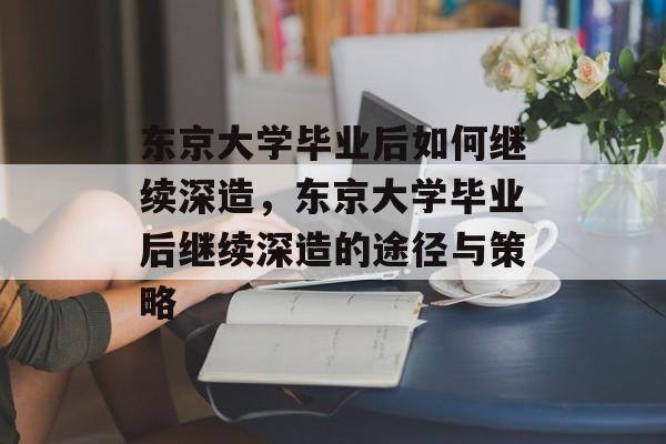 东京大学毕业后如何继续深造，东京大学毕业后继续深造的途径与策略