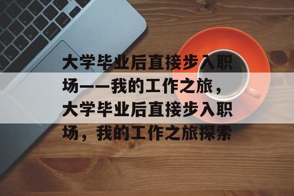 大学毕业后直接步入职场——我的工作之旅，大学毕业后直接步入职场，我的工作之旅探索