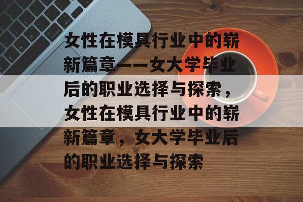 女性在模具行业中的崭新篇章——女大学毕业后的职业选择与探索，女性在模具行业中的崭新篇章，女大学毕业后的职业选择与探索