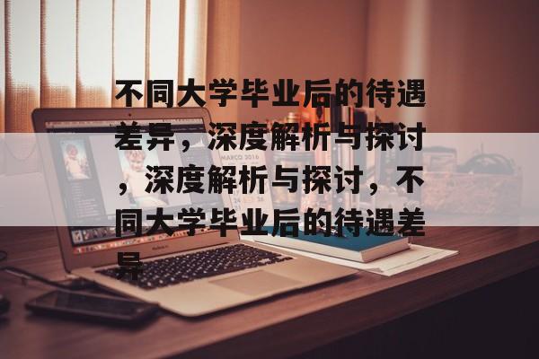 不同大学毕业后的待遇差异，深度解析与探讨，深度解析与探讨，不同大学毕业后的待遇差异