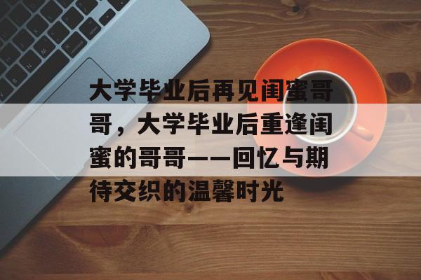 大学毕业后再见闺蜜哥哥，大学毕业后重逢闺蜜的哥哥——回忆与期待交织的温馨时光