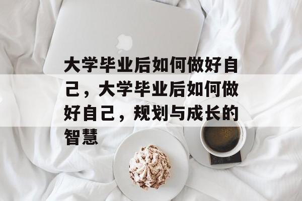 大学毕业后如何做好自己，大学毕业后如何做好自己，规划与成长的智慧