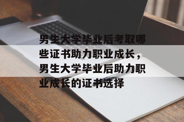 男生大学毕业后考取哪些证书助力职业成长，男生大学毕业后助力职业成长的证书选择