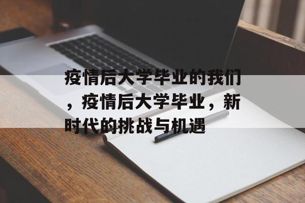 疫情后大学毕业的我们，疫情后大学毕业，新时代的挑战与机遇