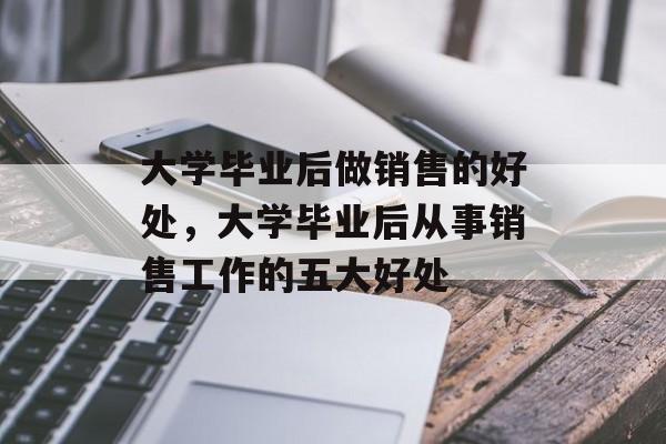 大学毕业后做销售的好处，大学毕业后从事销售工作的五大好处