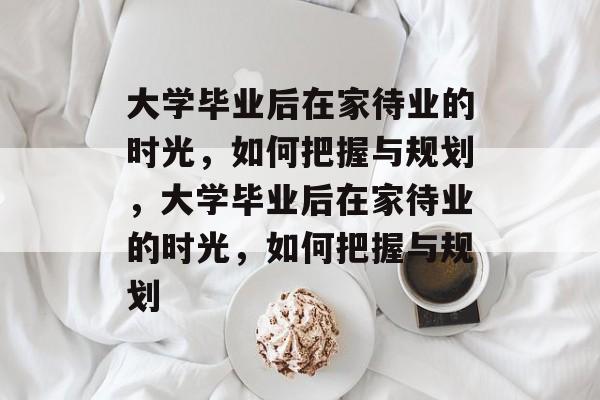 大学毕业后在家待业的时光，如何把握与规划，大学毕业后在家待业的时光，如何把握与规划