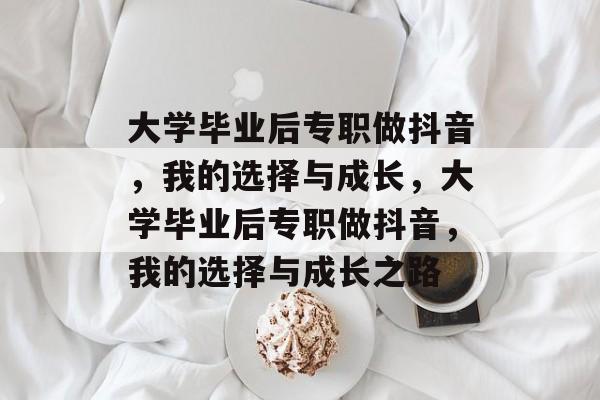 大学毕业后专职做抖音，我的选择与成长，大学毕业后专职做抖音，我的选择与成长之路