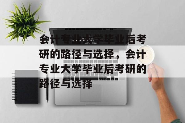 会计专业大学毕业后考研的路径与选择，会计专业大学毕业后考研的路径与选择