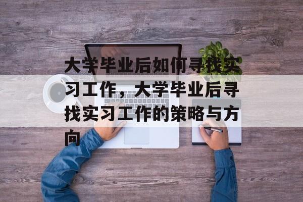 大学毕业后如何寻找实习工作，大学毕业后寻找实习工作的策略与方向