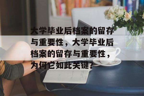 大学毕业后档案的留存与重要性，大学毕业后档案的留存与重要性，为何它如此关键？