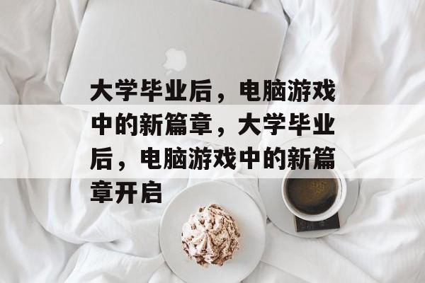 大学毕业后，电脑游戏中的新篇章，大学毕业后，电脑游戏中的新篇章开启