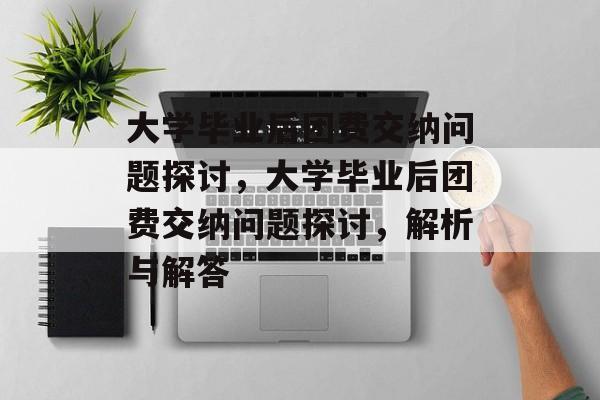 大学毕业后团费交纳问题探讨，大学毕业后团费交纳问题探讨，解析与解答