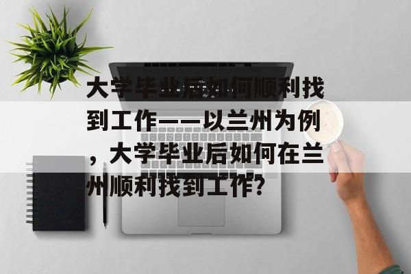 大学毕业后如何顺利找到工作——以兰州为例，大学毕业后如何在兰州顺利找到工作？