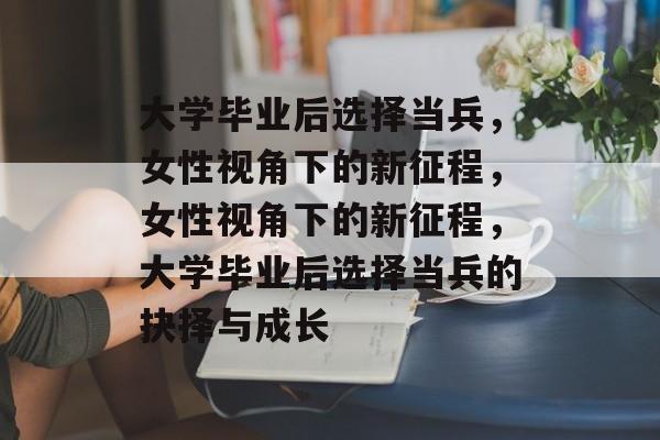 大学毕业后选择当兵，女性视角下的新征程，女性视角下的新征程，大学毕业后选择当兵的抉择与成长