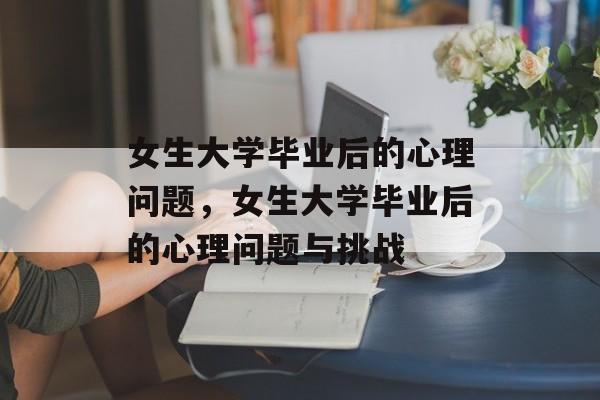 女生大学毕业后的心理问题，女生大学毕业后的心理问题与挑战