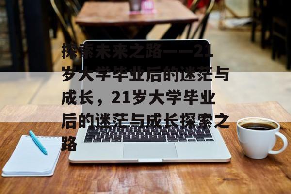 探索未来之路——21岁大学毕业后的迷茫与成长，21岁大学毕业后的迷茫与成长探索之路