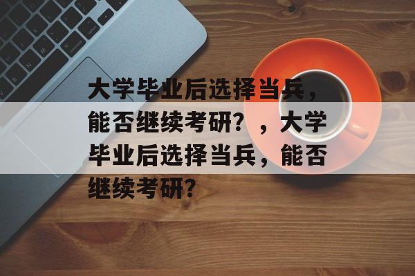 大学毕业后选择当兵，能否继续考研？，大学毕业后选择当兵，能否继续考研？