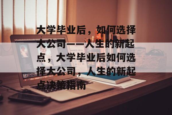 大学毕业后，如何选择大公司——人生的新起点，大学毕业后如何选择大公司，人生的新起点决策指南