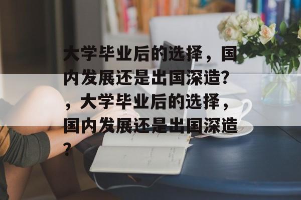 大学毕业后的选择，国内发展还是出国深造？，大学毕业后的选择，国内发展还是出国深造？