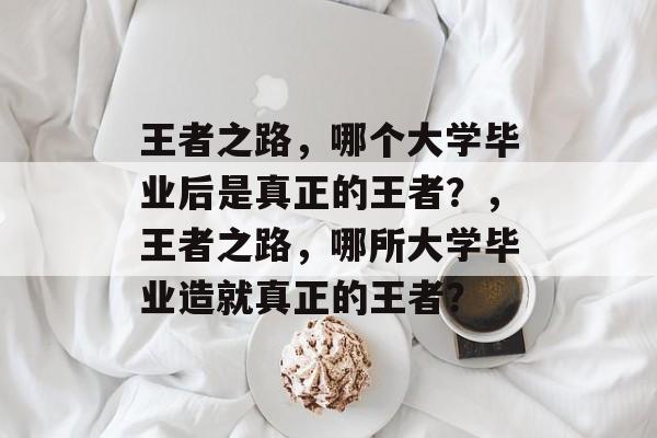 王者之路，哪个大学毕业后是真正的王者？，王者之路，哪所大学毕业造就真正的王者？