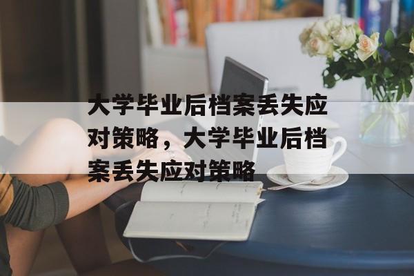 大学毕业后档案丢失应对策略，大学毕业后档案丢失应对策略