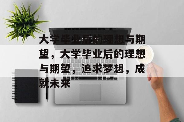 大学毕业后的理想与期望，大学毕业后的理想与期望，追求梦想，成就未来