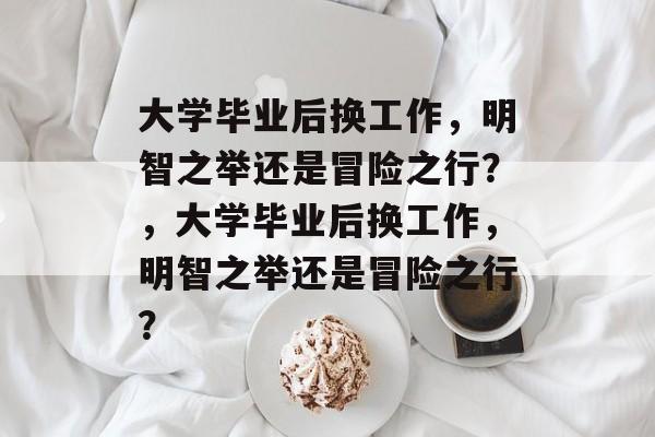 大学毕业后换工作，明智之举还是冒险之行？，大学毕业后换工作，明智之举还是冒险之行？