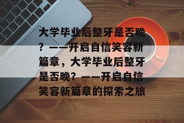 大学毕业后整牙是否晚？——开启自信笑容新篇章，大学毕业后整牙是否晚？——开启自信笑容新篇章的探索之旅