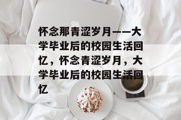 怀念那青涩岁月——大学毕业后的校园生活回忆，怀念青涩岁月，大学毕业后的校园生活回忆