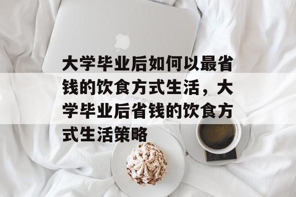 大学毕业后如何以最省钱的饮食方式生活，大学毕业后省钱的饮食方式生活策略