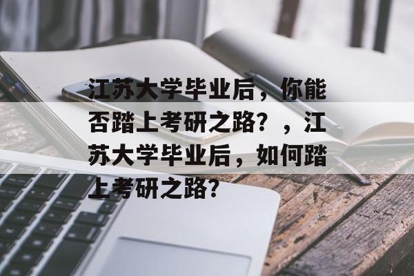 江苏大学毕业后，你能否踏上考研之路？，江苏大学毕业后，如何踏上考研之路？