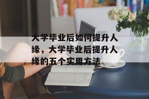 大学毕业后如何提升人缘，大学毕业后提升人缘的五个实用方法