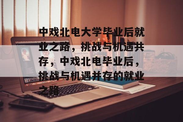 中戏北电大学毕业后就业之路，挑战与机遇共存，中戏北电毕业后，挑战与机遇并存的就业之路