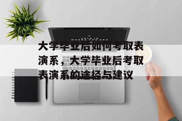 大学毕业后如何考取表演系，大学毕业后考取表演系的途径与建议