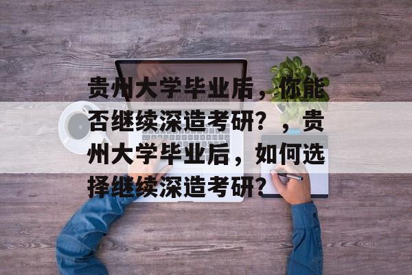 贵州大学毕业后，你能否继续深造考研？，贵州大学毕业后，如何选择继续深造考研？