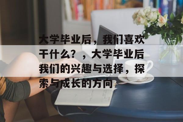 大学毕业后，我们喜欢干什么？，大学毕业后我们的兴趣与选择，探索与成长的方向