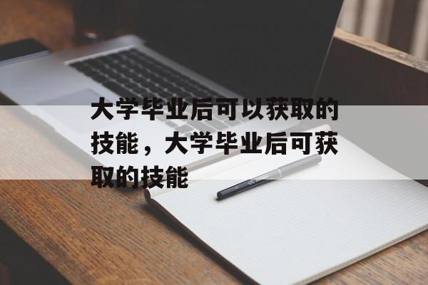 大学毕业后可以获取的技能，大学毕业后可获取的技能