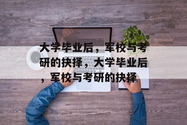 大学毕业后，军校与考研的抉择，大学毕业后，军校与考研的抉择