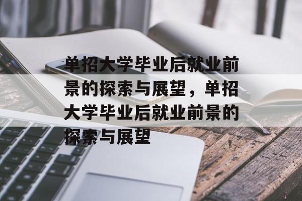 单招大学毕业后就业前景的探索与展望，单招大学毕业后就业前景的探索与展望