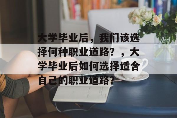 大学毕业后，我们该选择何种职业道路？，大学毕业后如何选择适合自己的职业道路？