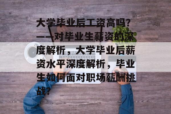 大学毕业后工资高吗？——对毕业生薪资的深度解析，大学毕业后薪资水平深度解析，毕业生如何面对职场薪酬挑战？