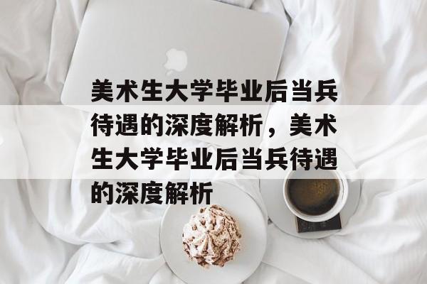 美术生大学毕业后当兵待遇的深度解析，美术生大学毕业后当兵待遇的深度解析