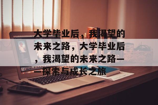 大学毕业后，我渴望的未来之路，大学毕业后，我渴望的未来之路——探索与成长之旅