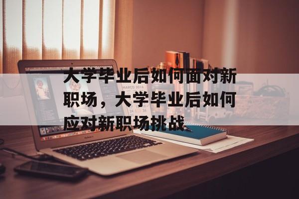 大学毕业后如何面对新职场，大学毕业后如何应对新职场挑战