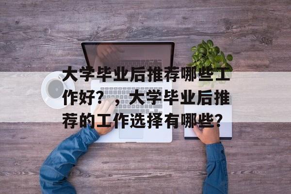 大学毕业后推荐哪些工作好？，大学毕业后推荐的工作选择有哪些？