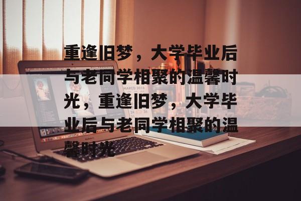 重逢旧梦，大学毕业后与老同学相聚的温馨时光，重逢旧梦，大学毕业后与老同学相聚的温馨时光