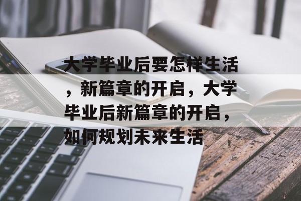 大学毕业后要怎样生活，新篇章的开启，大学毕业后新篇章的开启，如何规划未来生活