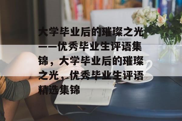 大学毕业后的璀璨之光——优秀毕业生评语集锦，大学毕业后的璀璨之光，优秀毕业生评语精选集锦